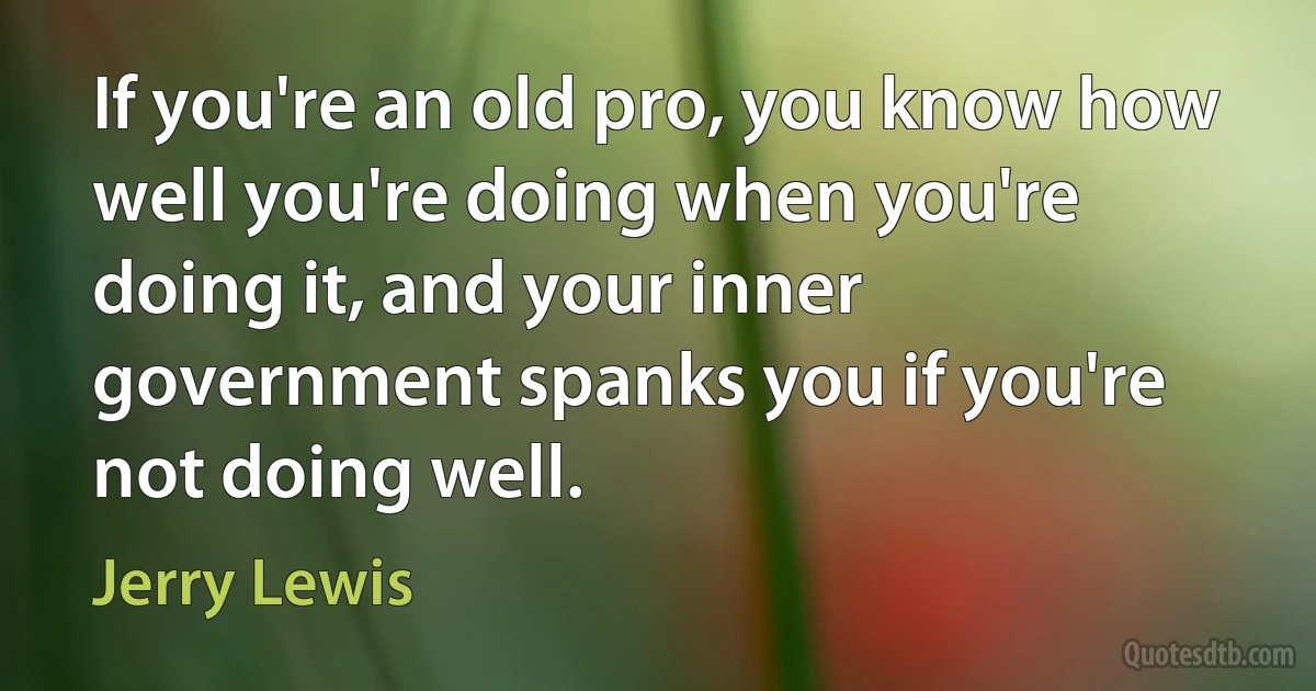 If you're an old pro, you know how well you're doing when you're doing it, and your inner government spanks you if you're not doing well. (Jerry Lewis)