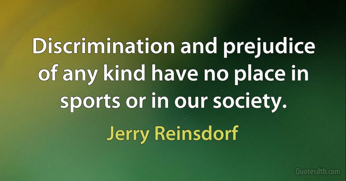 Discrimination and prejudice of any kind have no place in sports or in our society. (Jerry Reinsdorf)