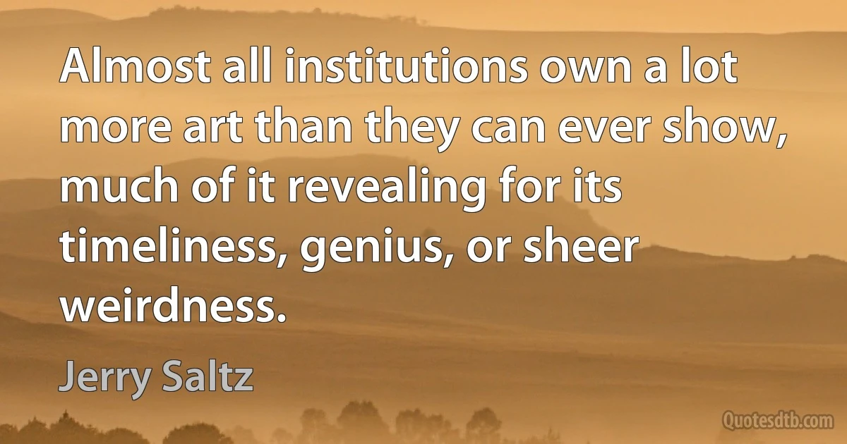 Almost all institutions own a lot more art than they can ever show, much of it revealing for its timeliness, genius, or sheer weirdness. (Jerry Saltz)