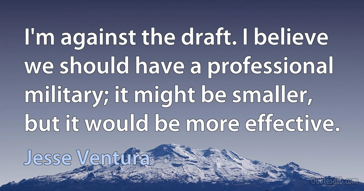 I'm against the draft. I believe we should have a professional military; it might be smaller, but it would be more effective. (Jesse Ventura)