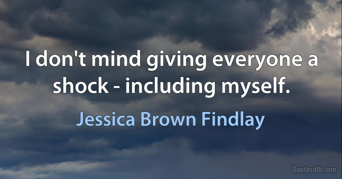 I don't mind giving everyone a shock - including myself. (Jessica Brown Findlay)