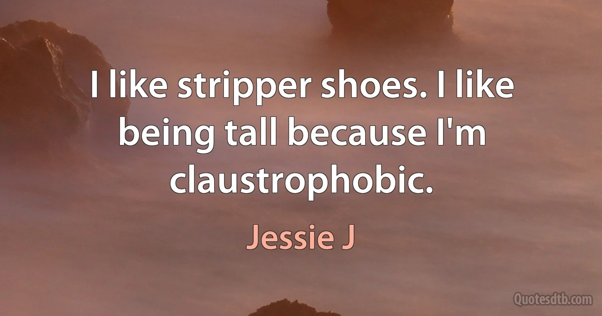 I like stripper shoes. I like being tall because I'm claustrophobic. (Jessie J)