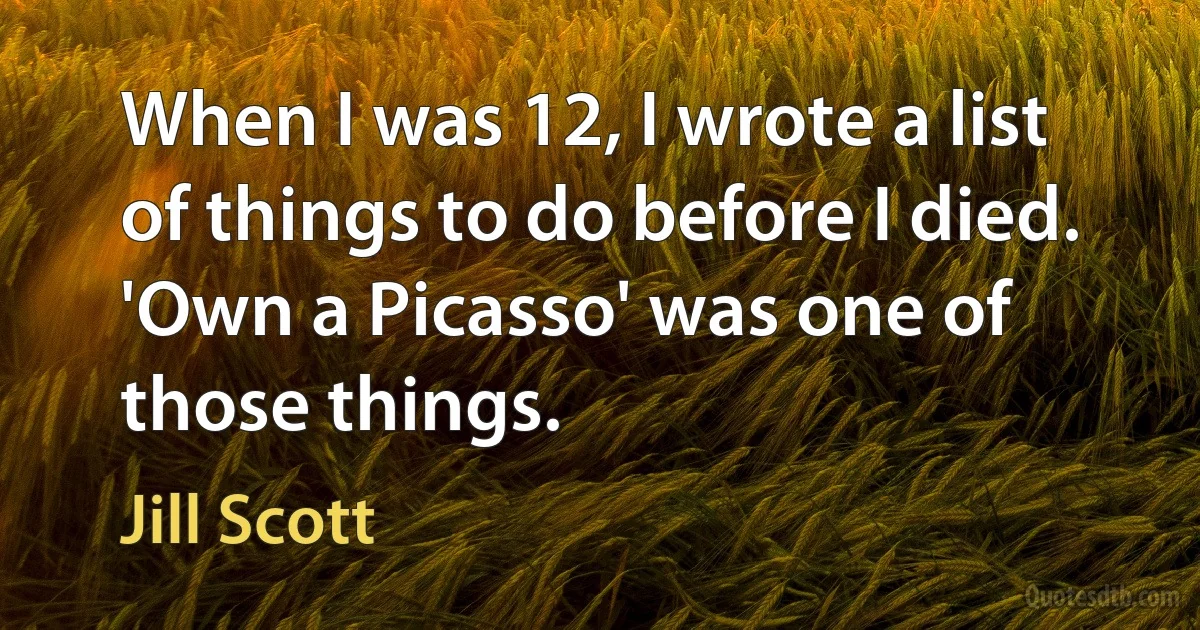 When I was 12, I wrote a list of things to do before I died. 'Own a Picasso' was one of those things. (Jill Scott)