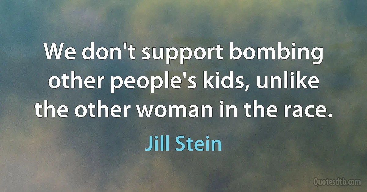 We don't support bombing other people's kids, unlike the other woman in the race. (Jill Stein)