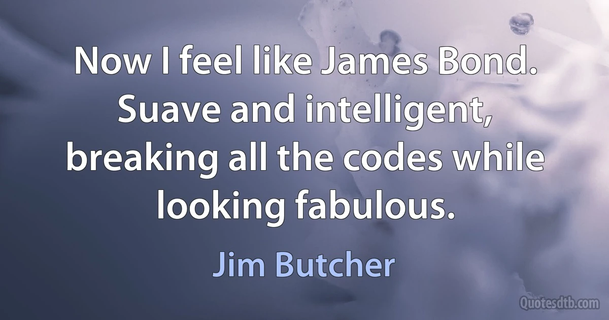 Now I feel like James Bond. Suave and intelligent, breaking all the codes while looking fabulous. (Jim Butcher)