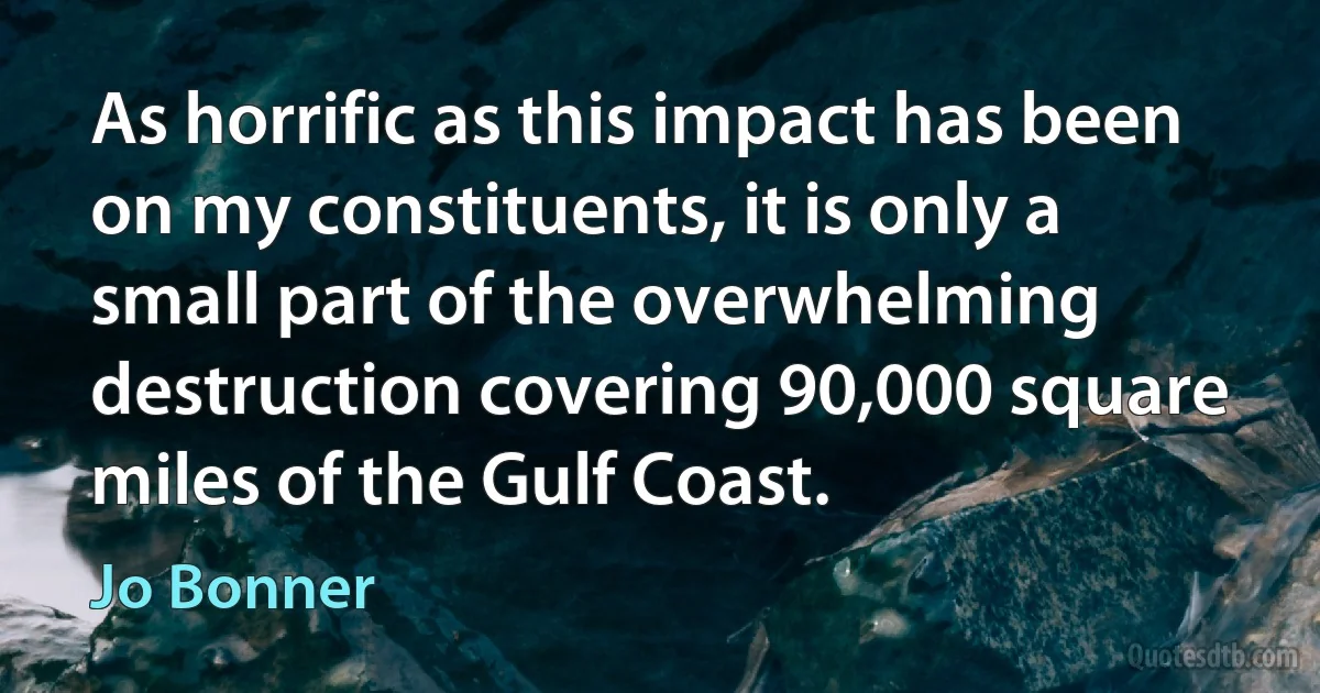 As horrific as this impact has been on my constituents, it is only a small part of the overwhelming destruction covering 90,000 square miles of the Gulf Coast. (Jo Bonner)