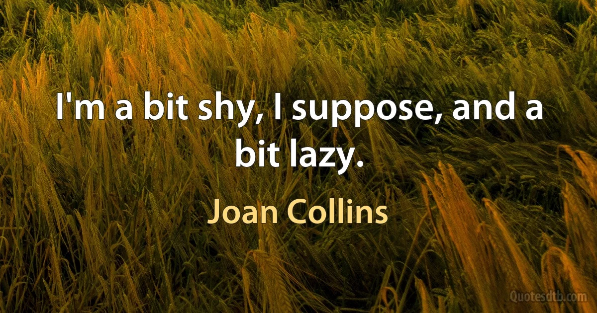 I'm a bit shy, I suppose, and a bit lazy. (Joan Collins)