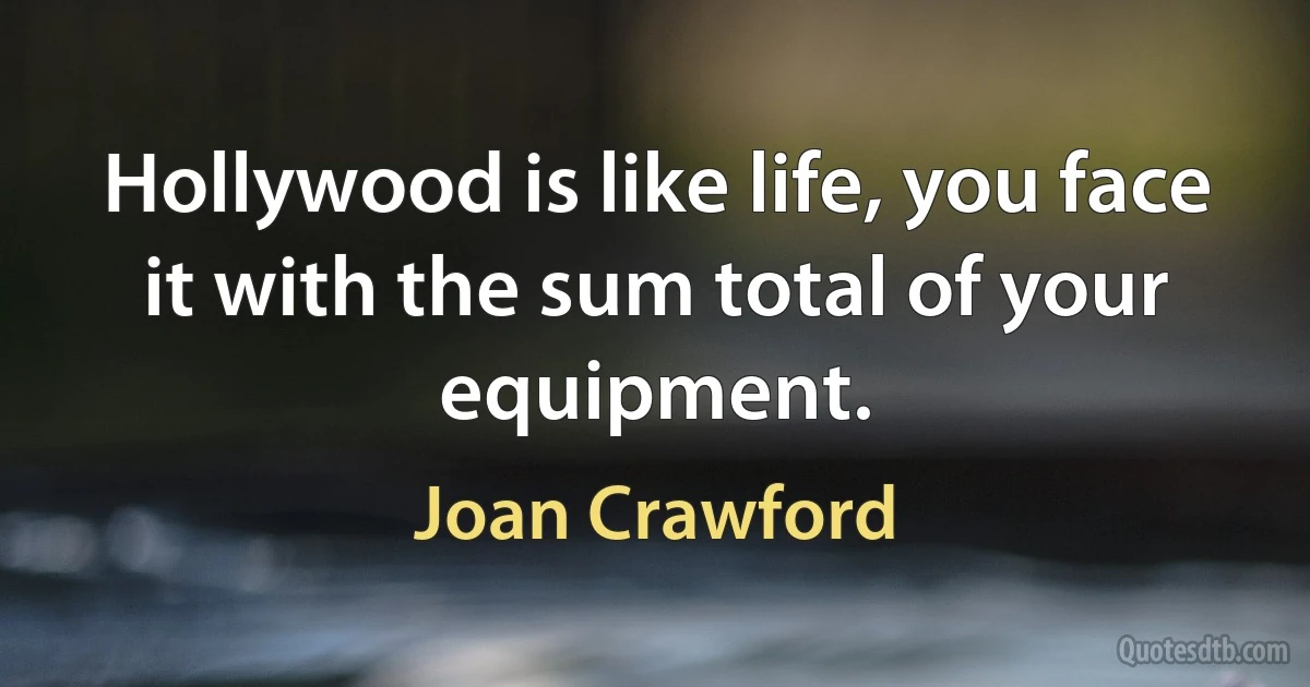 Hollywood is like life, you face it with the sum total of your equipment. (Joan Crawford)