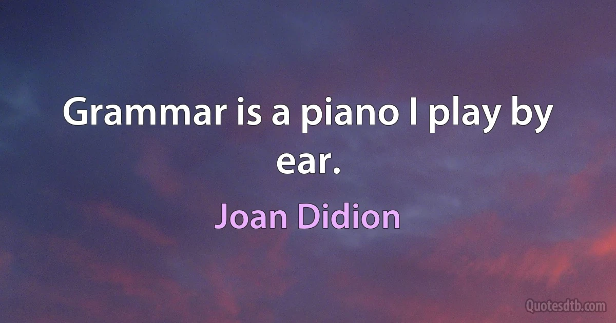 Grammar is a piano I play by ear. (Joan Didion)