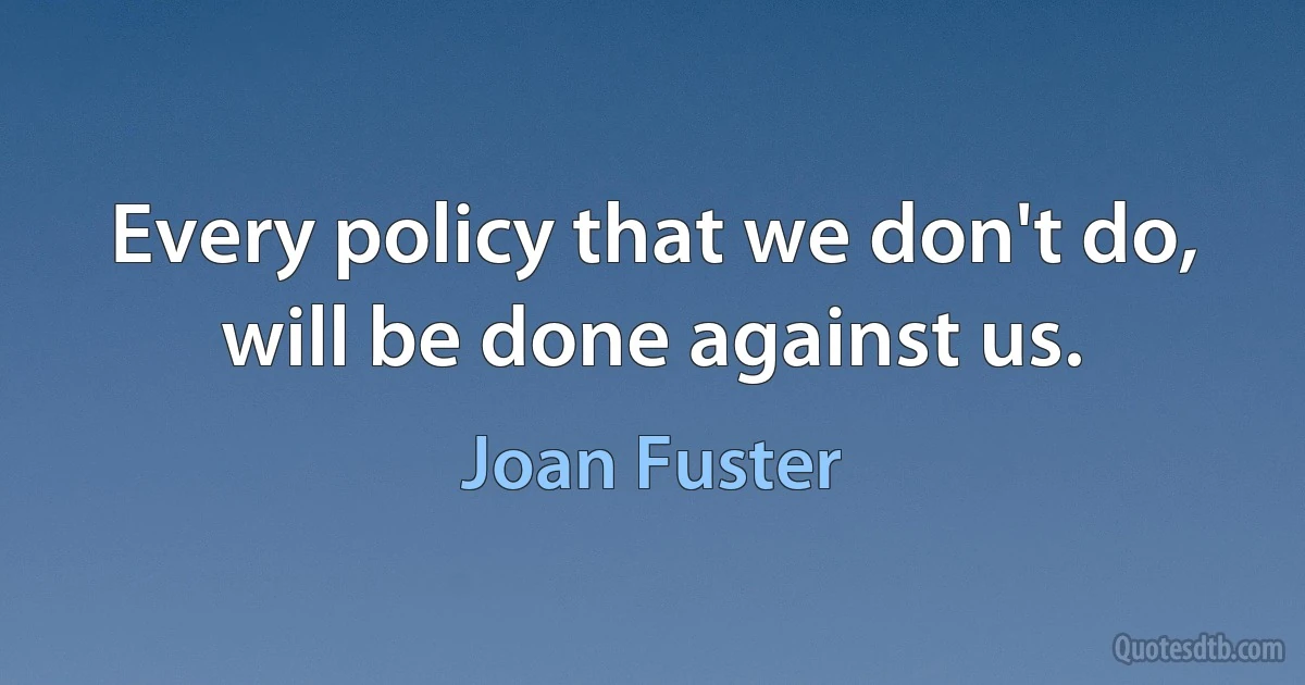 Every policy that we don't do, will be done against us. (Joan Fuster)