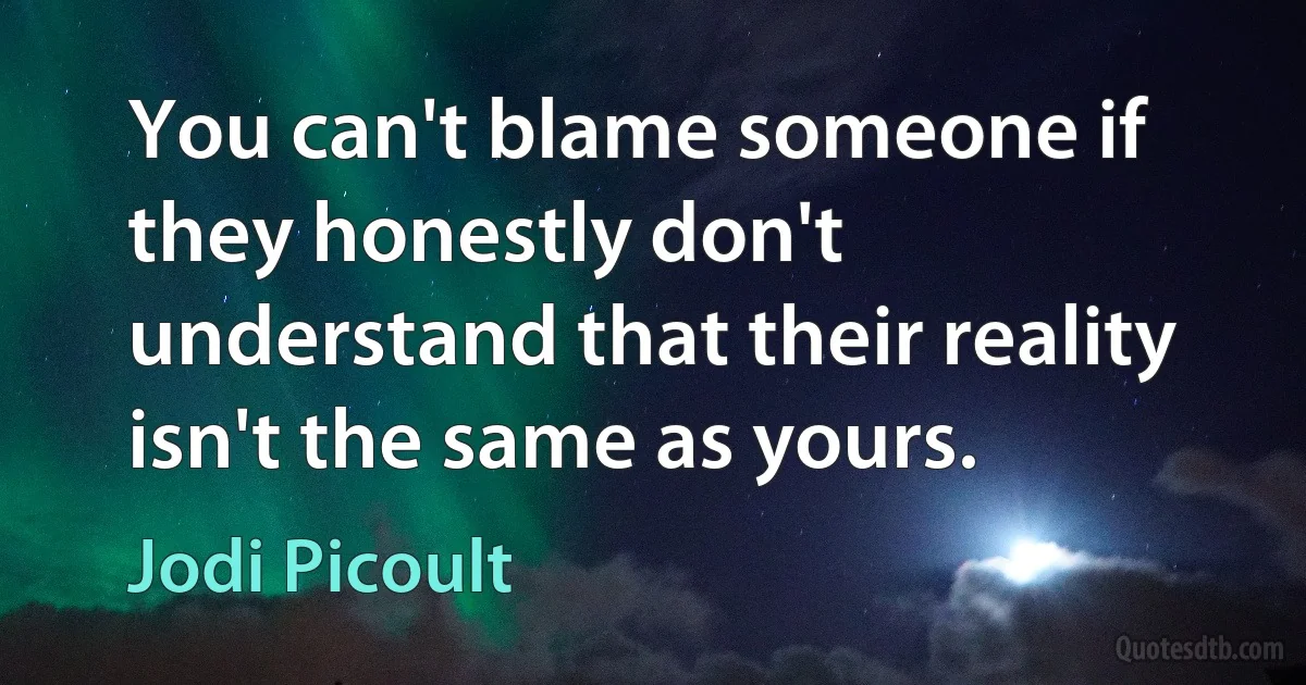 You can't blame someone if they honestly don't understand that their reality isn't the same as yours. (Jodi Picoult)