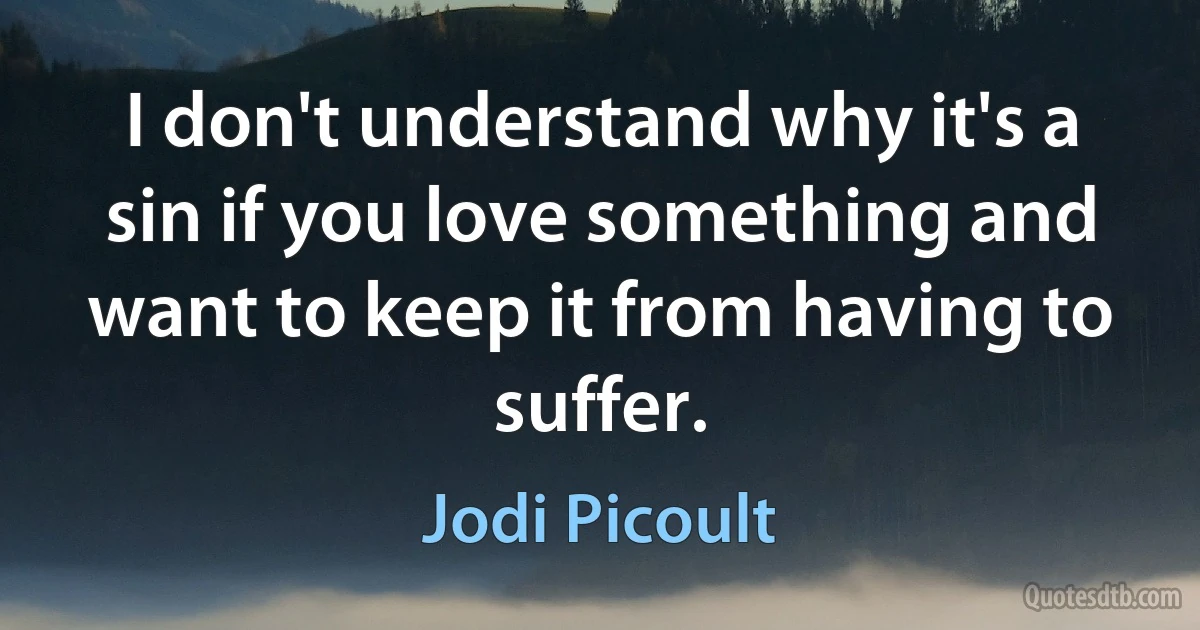 I don't understand why it's a sin if you love something and want to keep it from having to suffer. (Jodi Picoult)