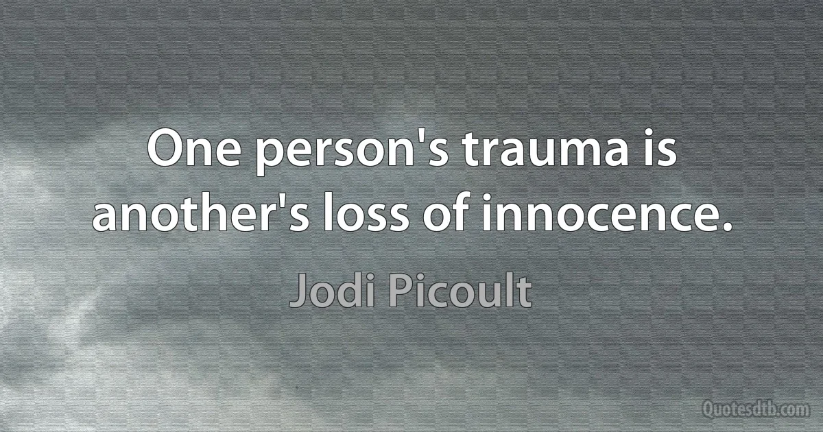 One person's trauma is another's loss of innocence. (Jodi Picoult)