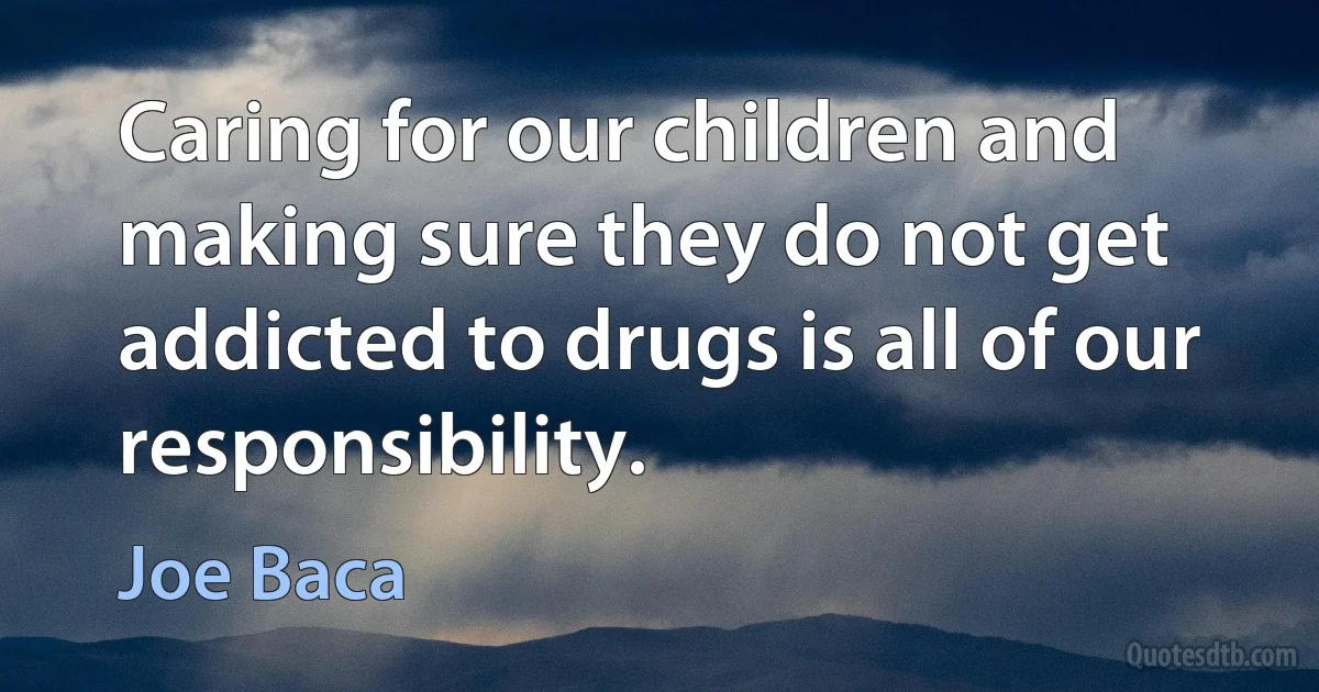 Caring for our children and making sure they do not get addicted to drugs is all of our responsibility. (Joe Baca)