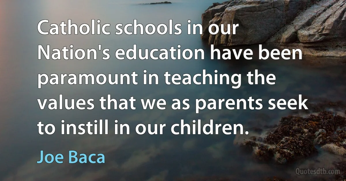 Catholic schools in our Nation's education have been paramount in teaching the values that we as parents seek to instill in our children. (Joe Baca)