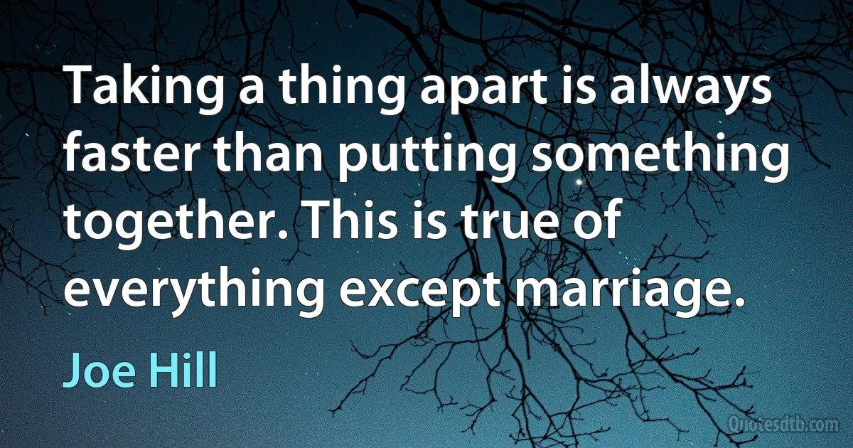 Taking a thing apart is always faster than putting something together. This is true of everything except marriage. (Joe Hill)