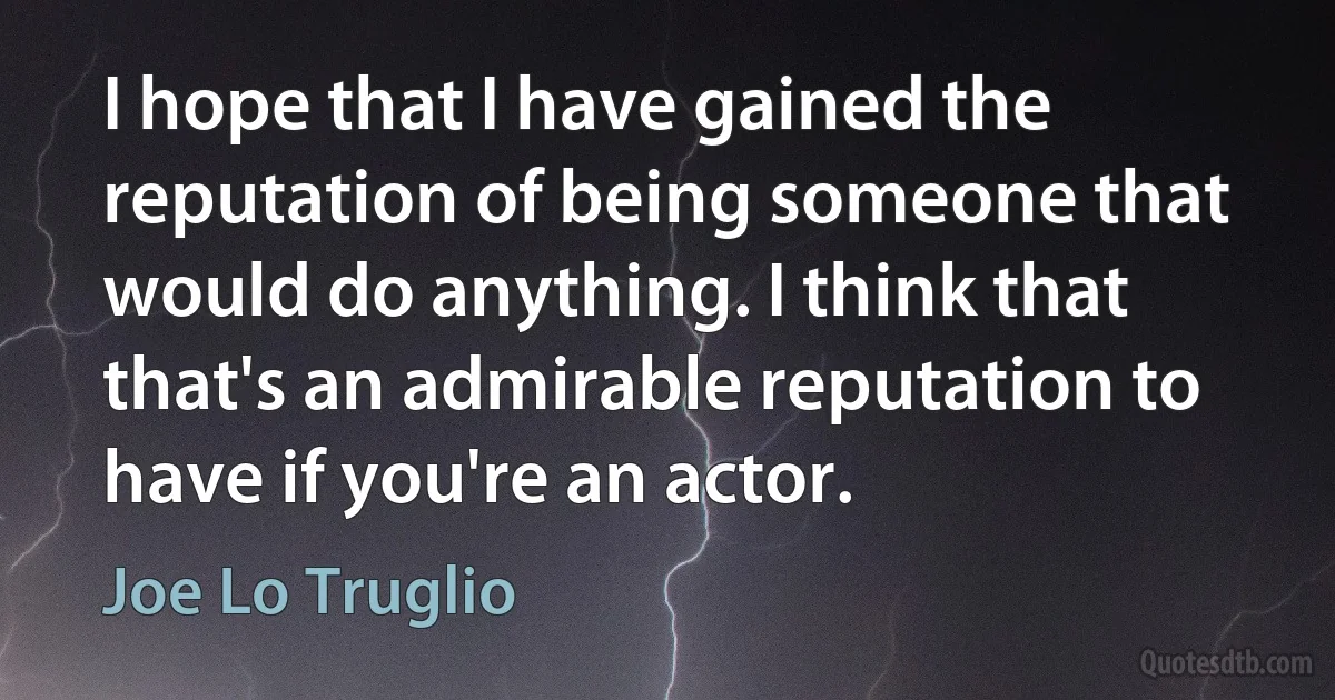 I hope that I have gained the reputation of being someone that would do anything. I think that that's an admirable reputation to have if you're an actor. (Joe Lo Truglio)