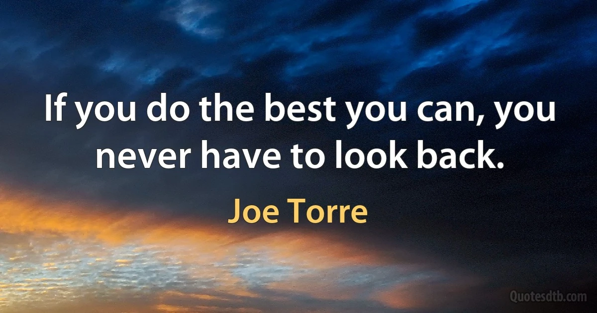 If you do the best you can, you never have to look back. (Joe Torre)