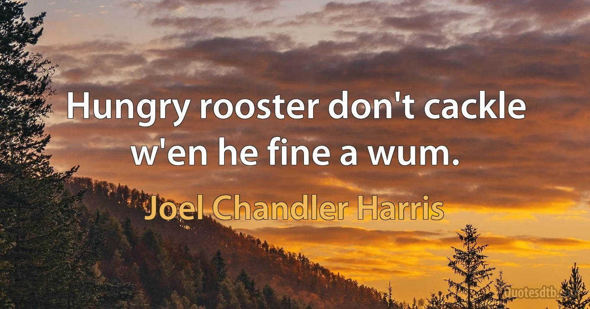 Hungry rooster don't cackle w'en he fine a wum. (Joel Chandler Harris)