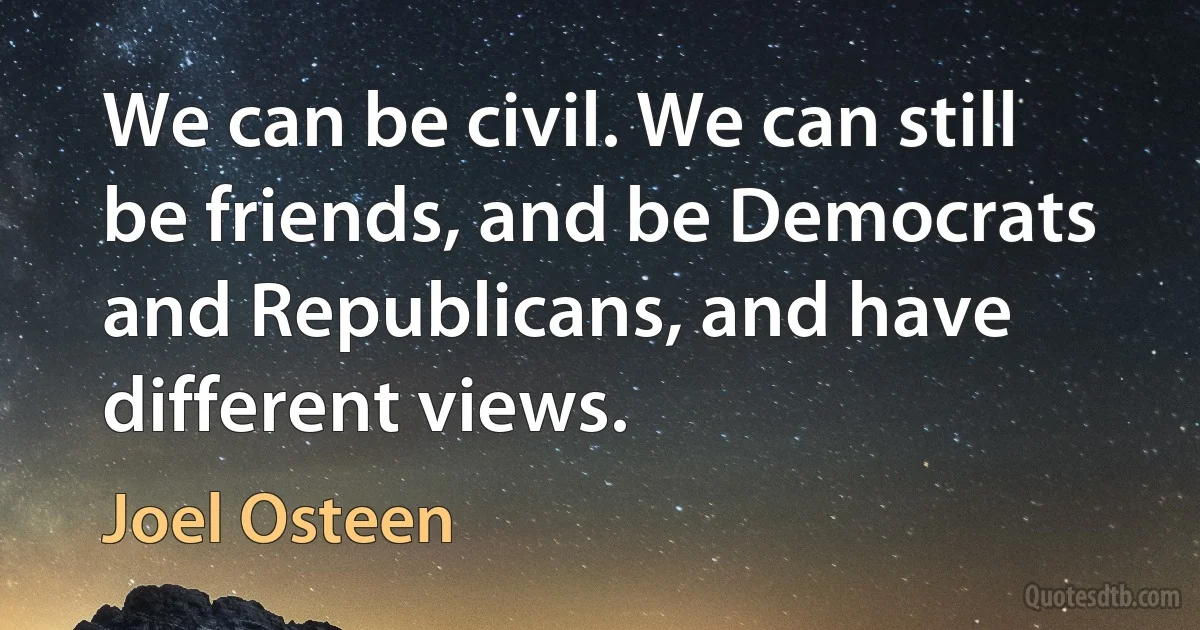 We can be civil. We can still be friends, and be Democrats and Republicans, and have different views. (Joel Osteen)