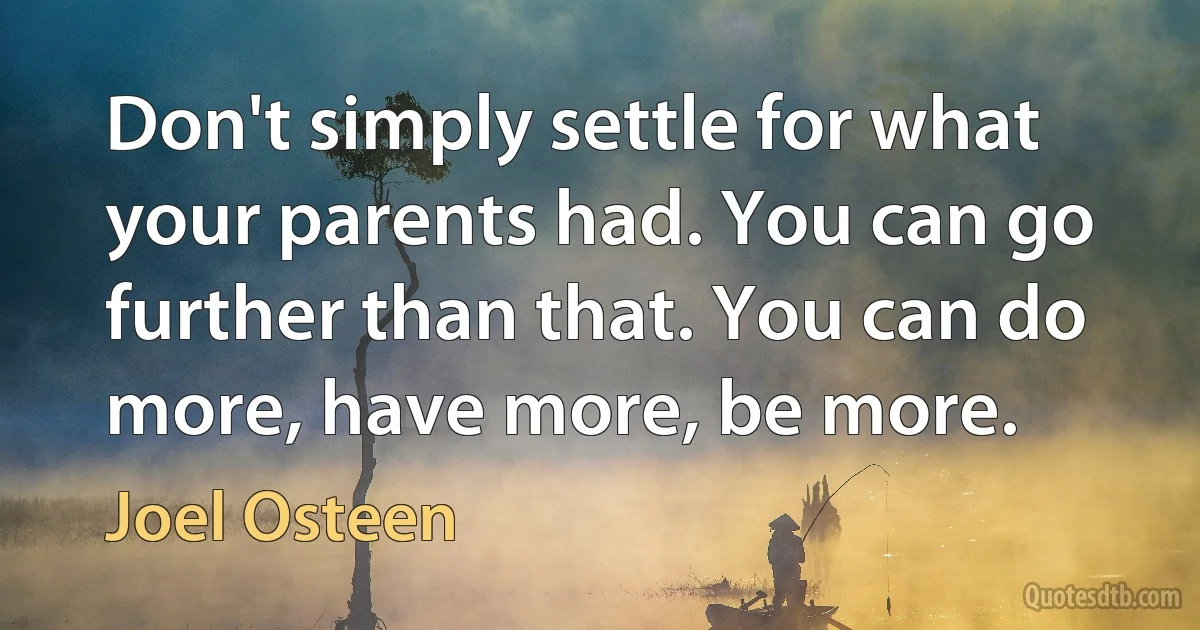 Don't simply settle for what your parents had. You can go further than that. You can do more, have more, be more. (Joel Osteen)