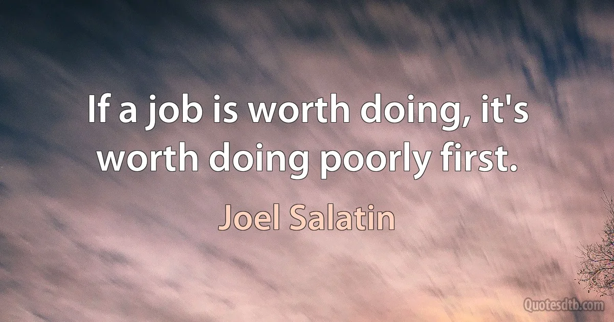 If a job is worth doing, it's worth doing poorly first. (Joel Salatin)