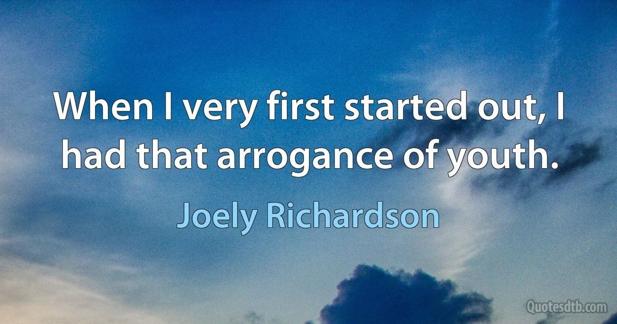 When I very first started out, I had that arrogance of youth. (Joely Richardson)