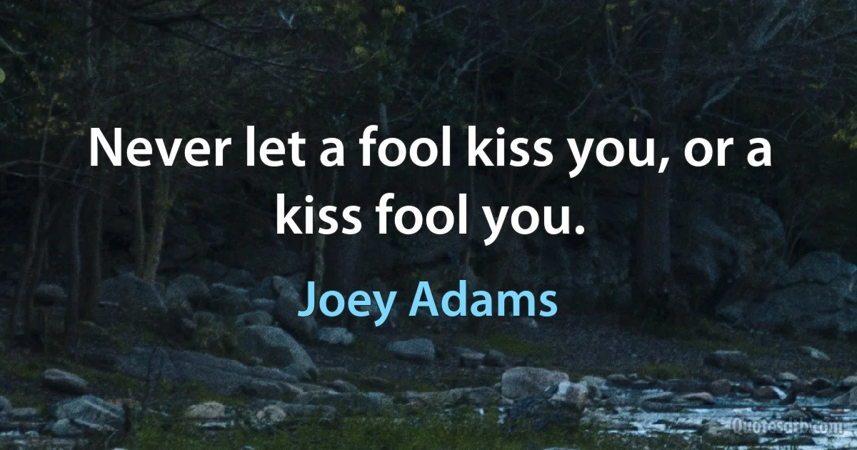 Never let a fool kiss you, or a kiss fool you. (Joey Adams)