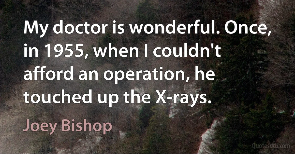 My doctor is wonderful. Once, in 1955, when I couldn't afford an operation, he touched up the X-rays. (Joey Bishop)