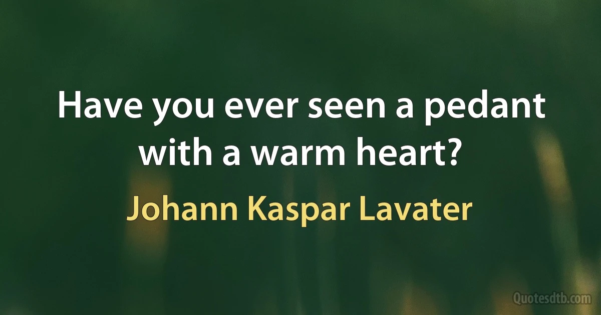 Have you ever seen a pedant with a warm heart? (Johann Kaspar Lavater)