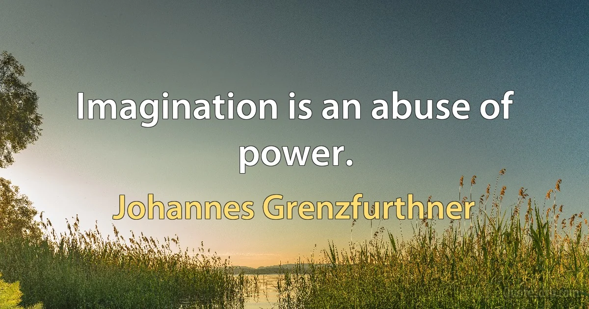 Imagination is an abuse of power. (Johannes Grenzfurthner)