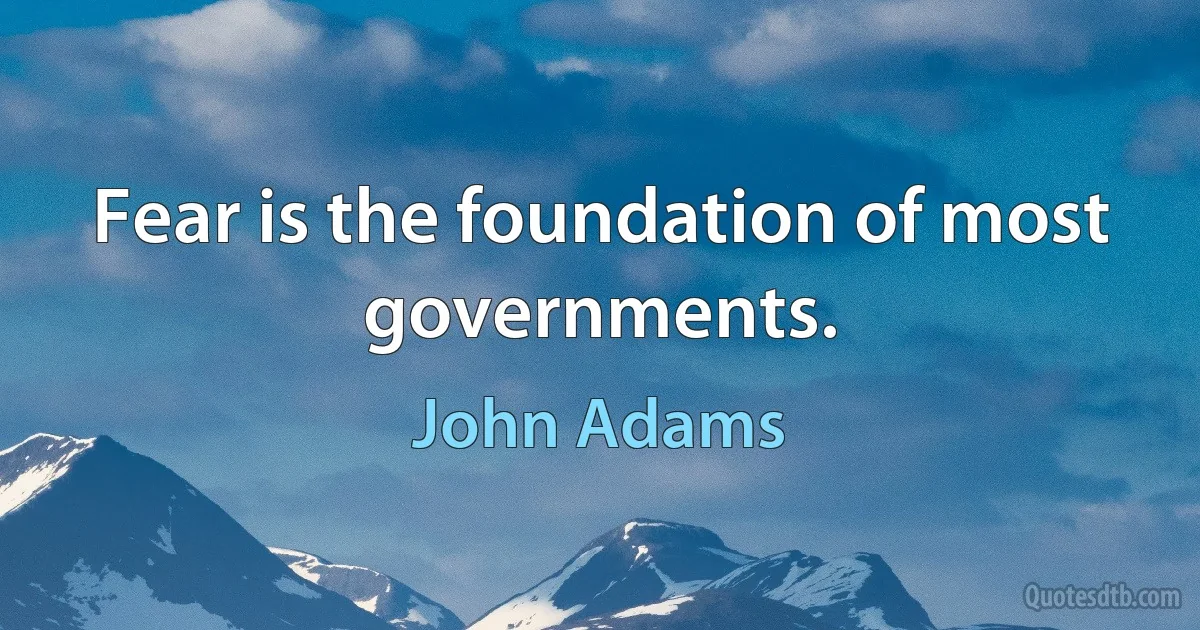 Fear is the foundation of most governments. (John Adams)