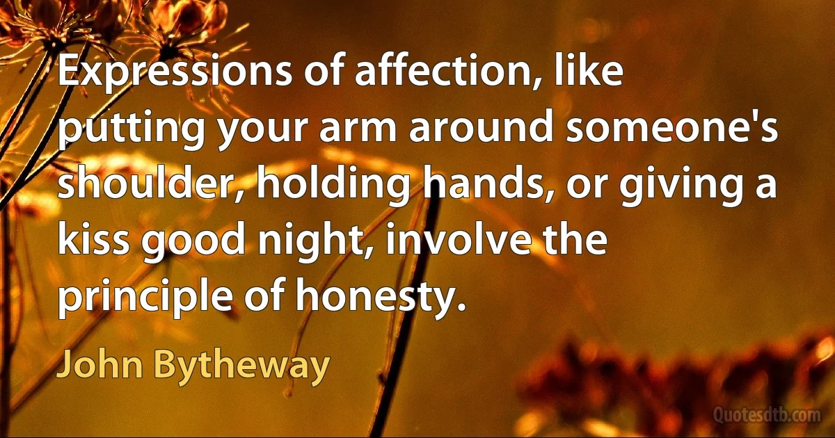 Expressions of affection, like putting your arm around someone's shoulder, holding hands, or giving a kiss good night, involve the principle of honesty. (John Bytheway)