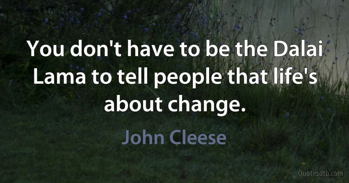 You don't have to be the Dalai Lama to tell people that life's about change. (John Cleese)