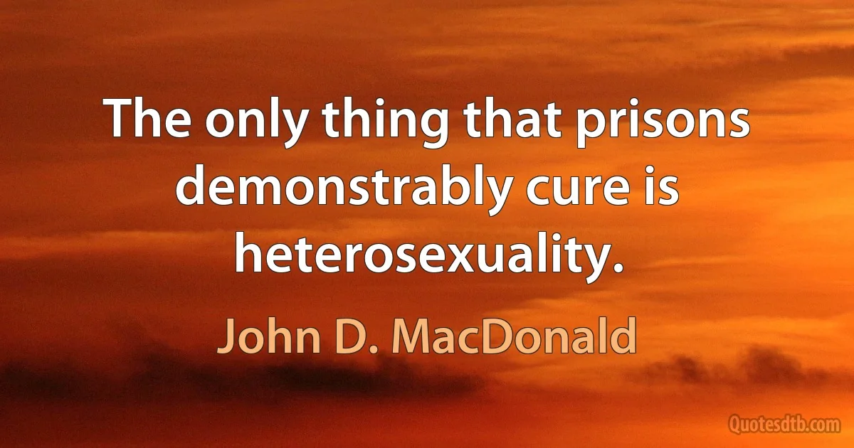 The only thing that prisons demonstrably cure is heterosexuality. (John D. MacDonald)