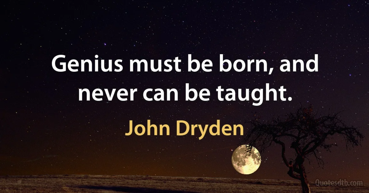 Genius must be born, and never can be taught. (John Dryden)