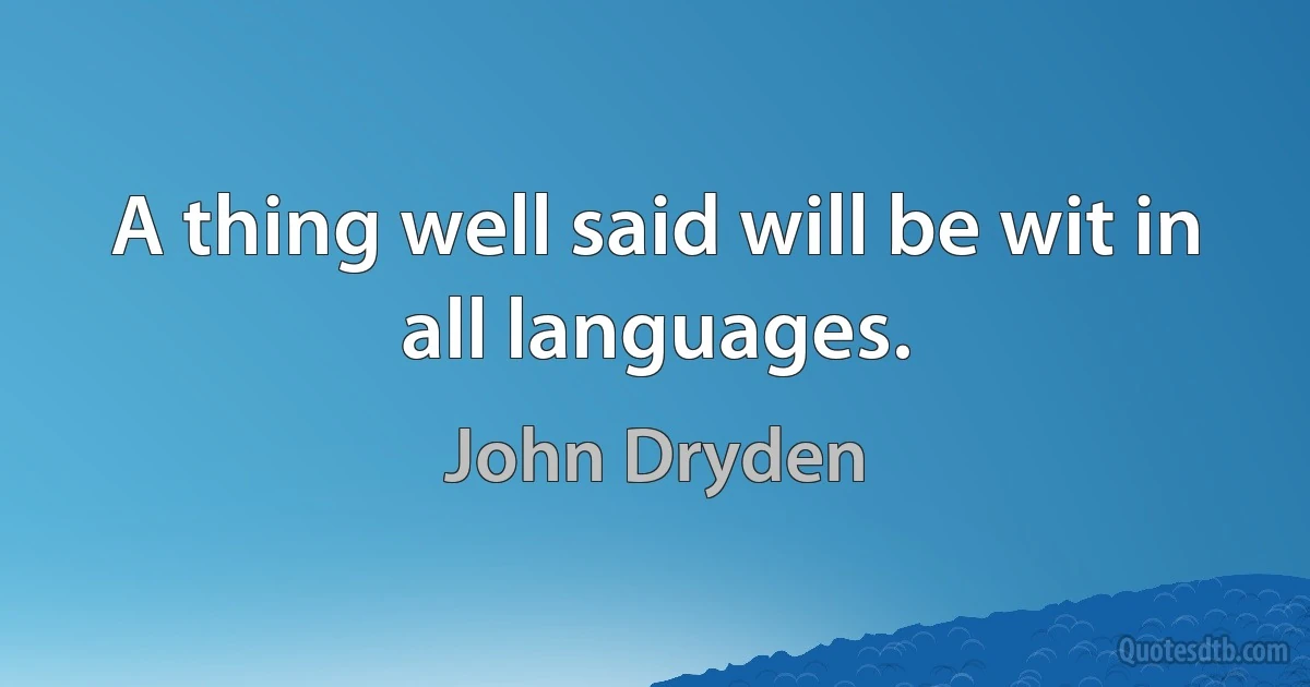 A thing well said will be wit in all languages. (John Dryden)