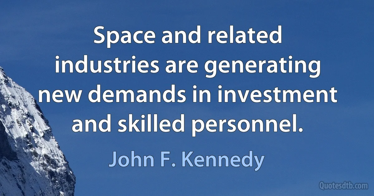 Space and related industries are generating new demands in investment and skilled personnel. (John F. Kennedy)