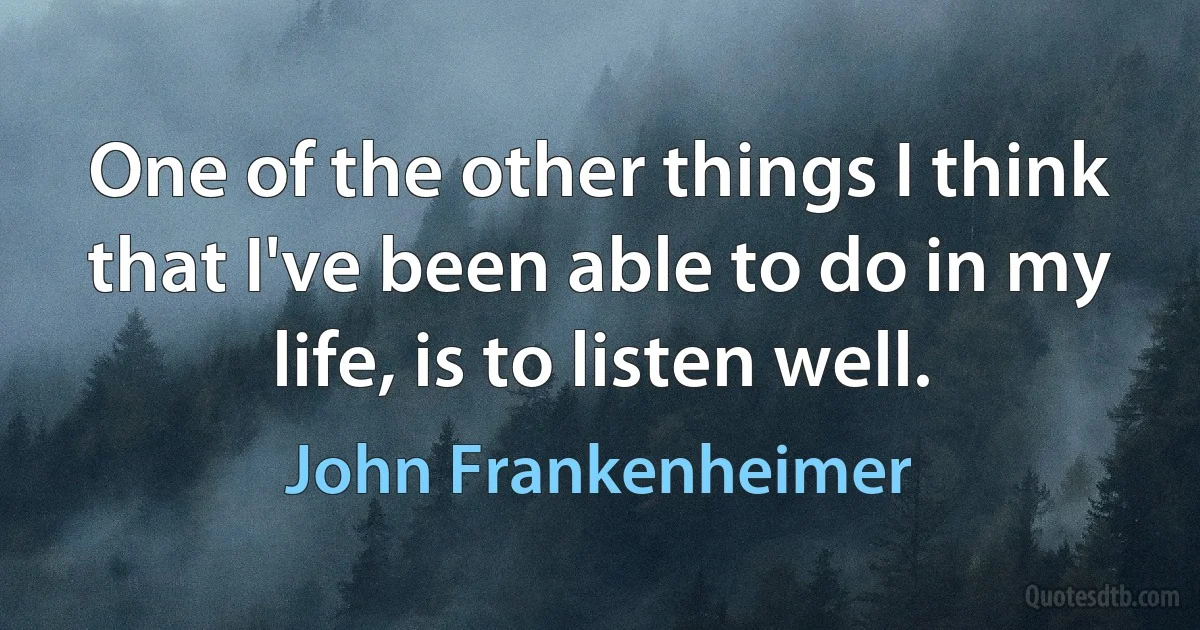 One of the other things I think that I've been able to do in my life, is to listen well. (John Frankenheimer)