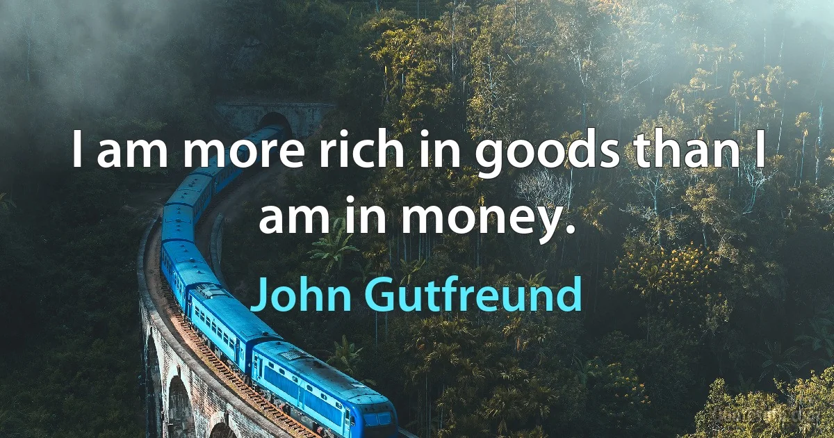 I am more rich in goods than I am in money. (John Gutfreund)