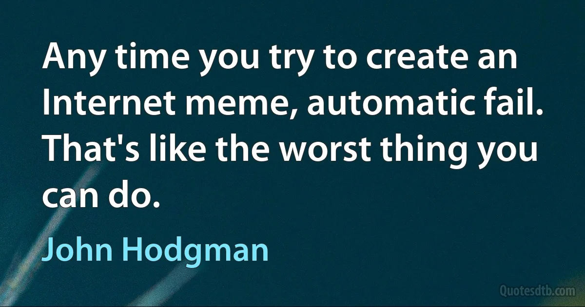 Any time you try to create an Internet meme, automatic fail. That's like the worst thing you can do. (John Hodgman)