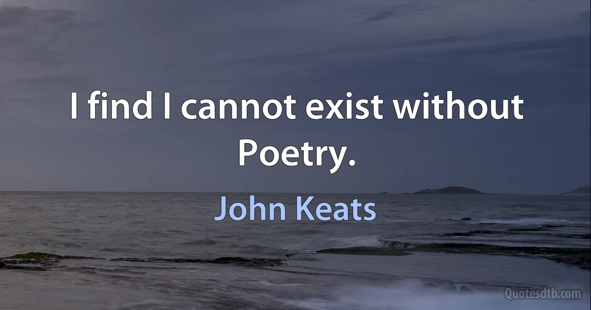 I find I cannot exist without Poetry. (John Keats)