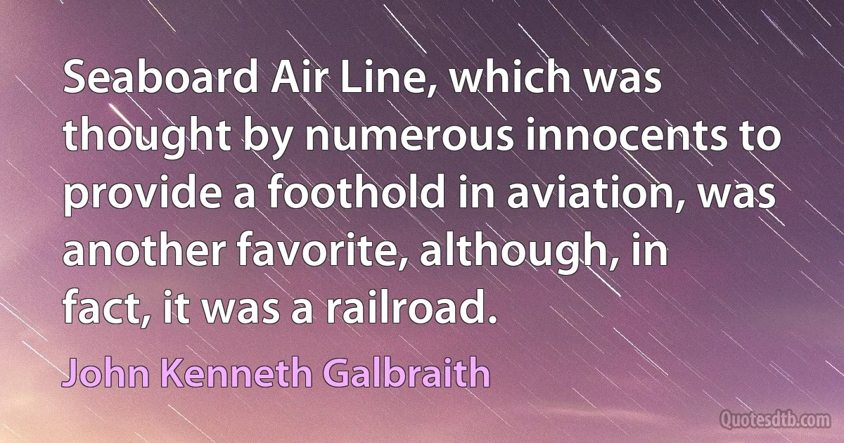 Seaboard Air Line, which was thought by numerous innocents to provide a foothold in aviation, was another favorite, although, in fact, it was a railroad. (John Kenneth Galbraith)