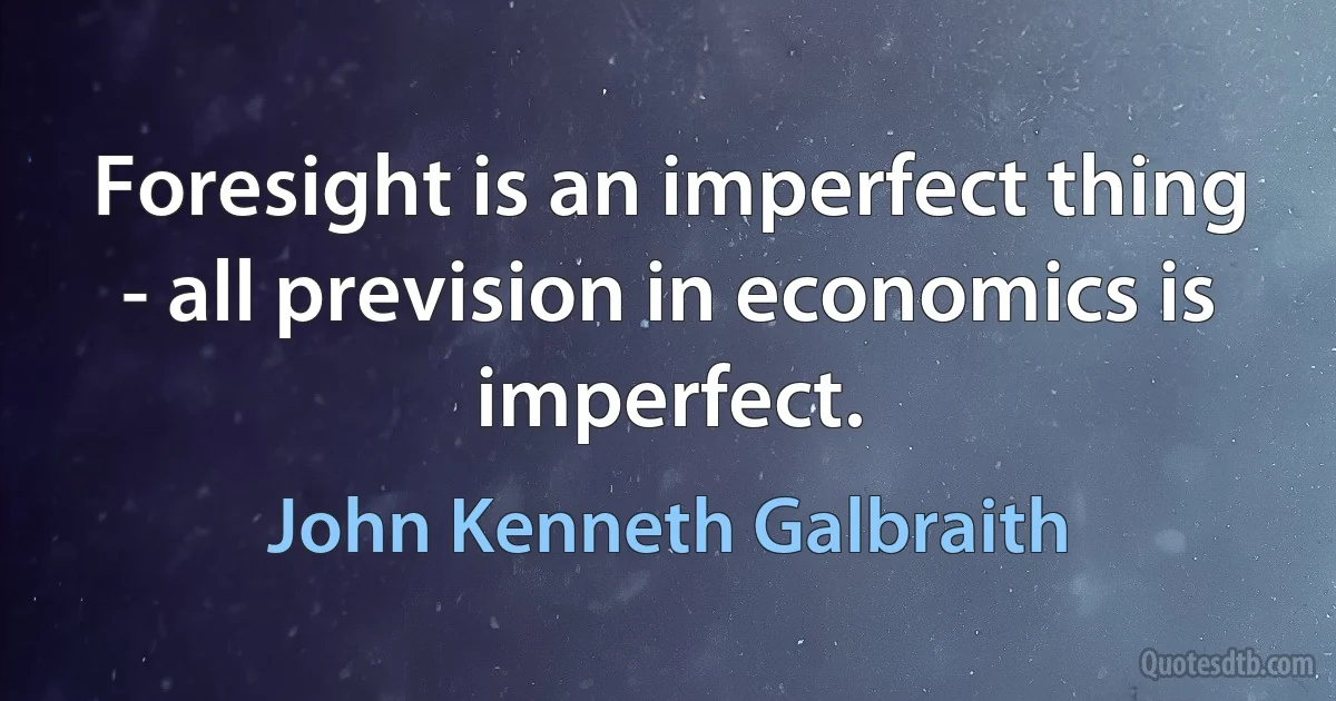 Foresight is an imperfect thing - all prevision in economics is imperfect. (John Kenneth Galbraith)