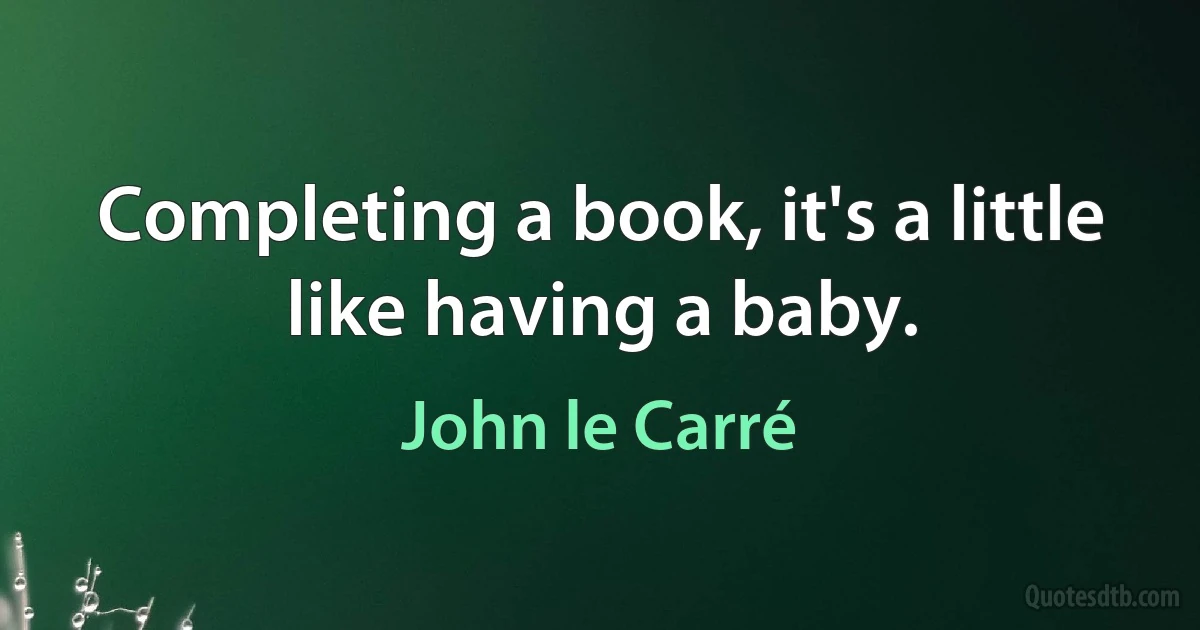 Completing a book, it's a little like having a baby. (John le Carré)