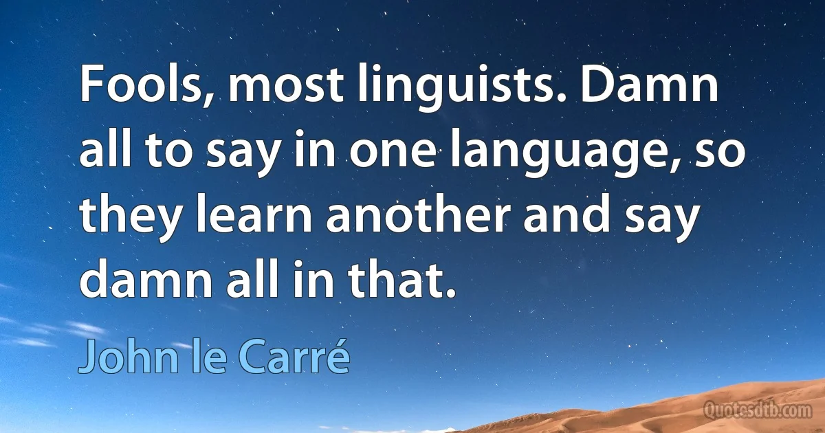 Fools, most linguists. Damn all to say in one language, so they learn another and say damn all in that. (John le Carré)