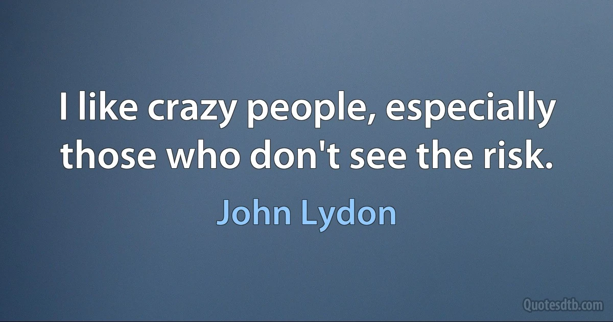 I like crazy people, especially those who don't see the risk. (John Lydon)