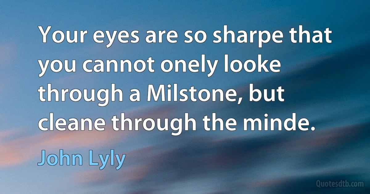 Your eyes are so sharpe that you cannot onely looke through a Milstone, but cleane through the minde. (John Lyly)