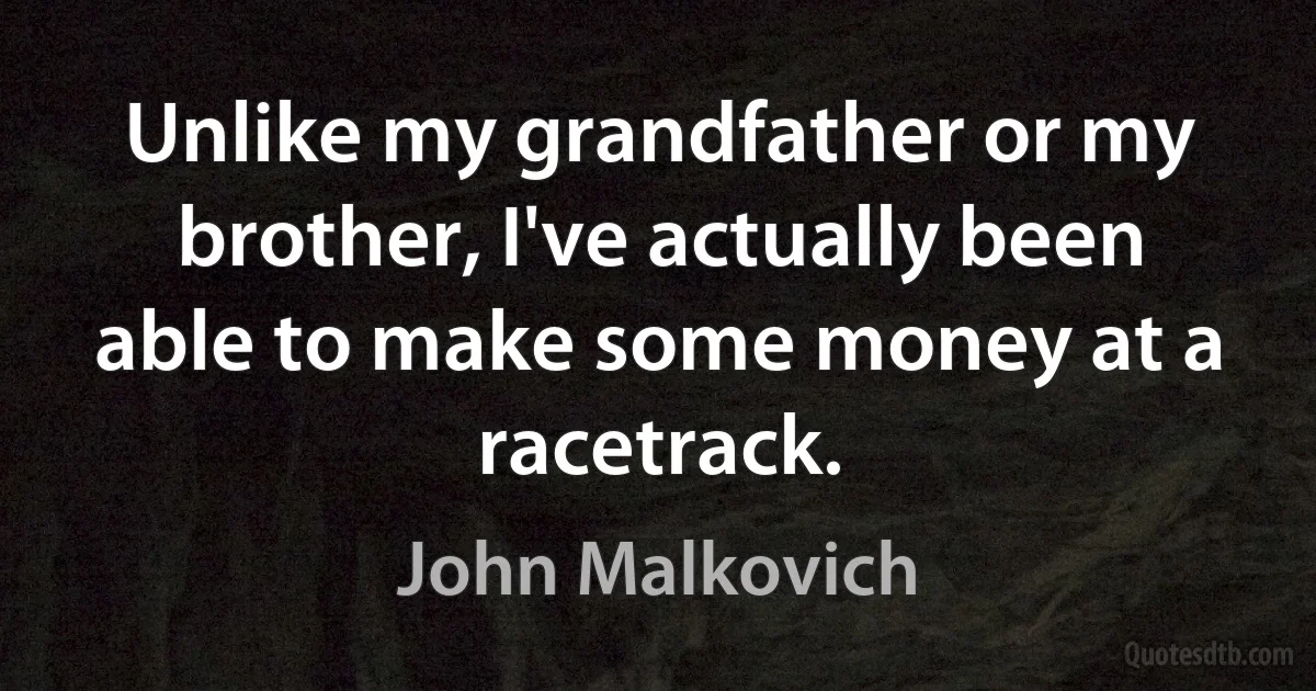 Unlike my grandfather or my brother, I've actually been able to make some money at a racetrack. (John Malkovich)