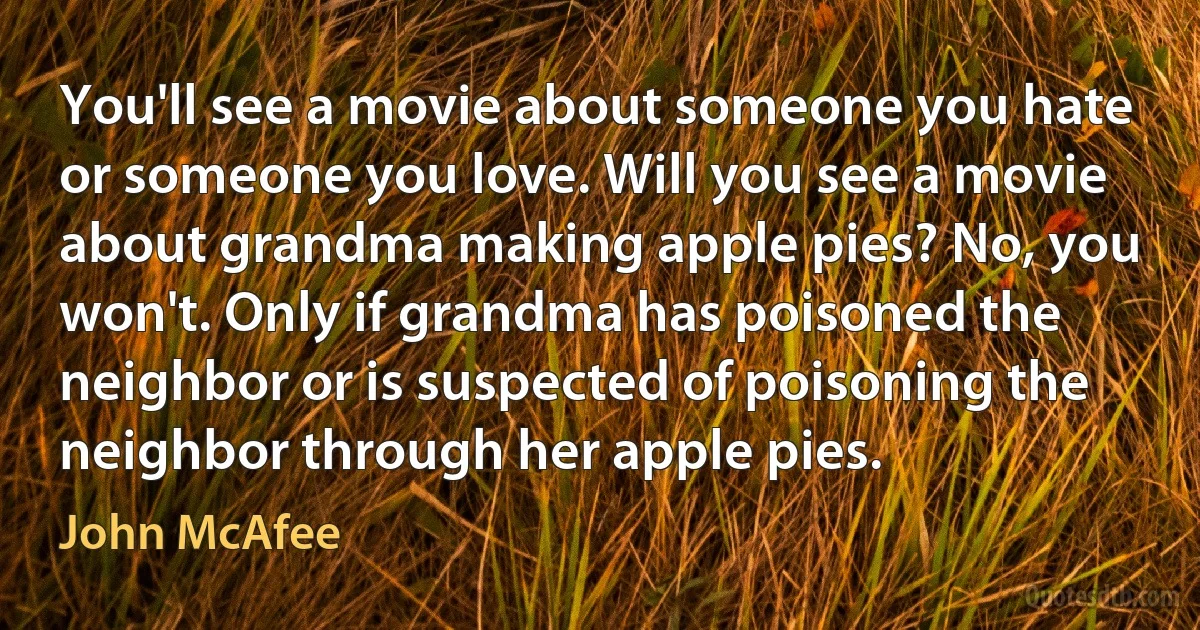 You'll see a movie about someone you hate or someone you love. Will you see a movie about grandma making apple pies? No, you won't. Only if grandma has poisoned the neighbor or is suspected of poisoning the neighbor through her apple pies. (John McAfee)